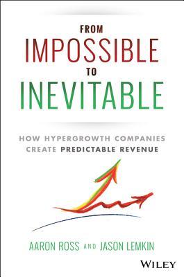 From Impossible to Inevitable: How Hyper-Growth Companies Create Predictable Revenue by Aaron Ross