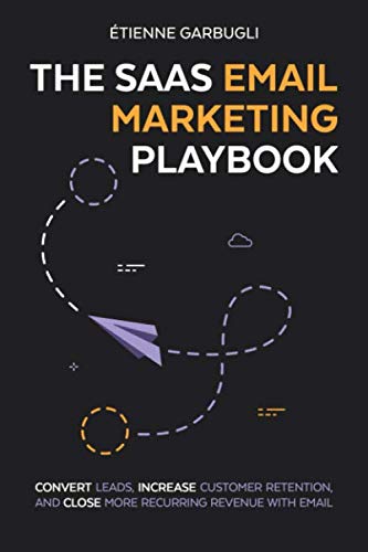 The SaaS Email Marketing Playbook: Convert Leads, Increase Customer Retention, and Close More Recurring Revenue With Email